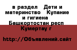  в раздел : Дети и материнство » Купание и гигиена . Башкортостан респ.,Кумертау г.